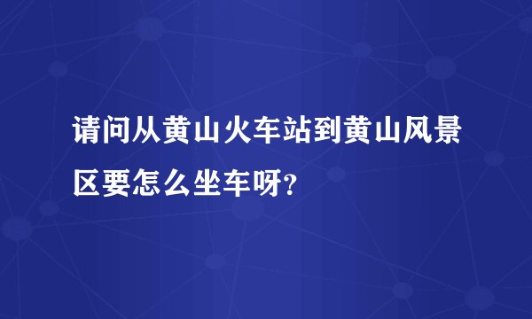 请问从黄山火车站到黄山风景区要怎么坐车呀？