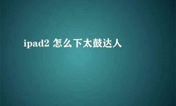 ipad2 怎么下太鼓达人