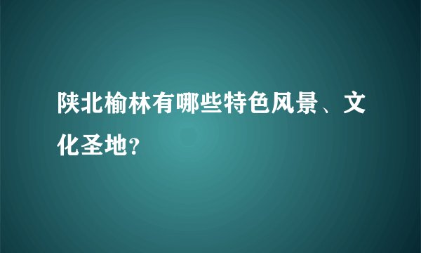 陕北榆林有哪些特色风景、文化圣地？