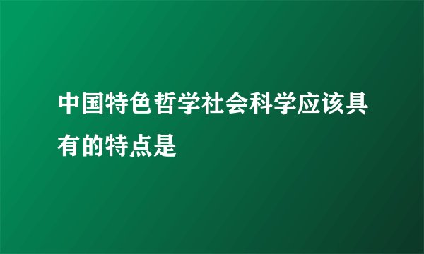 中国特色哲学社会科学应该具有的特点是
