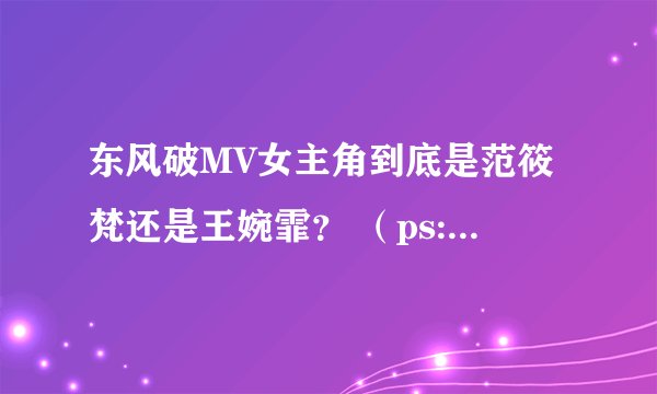 东风破MV女主角到底是范筱梵还是王婉霏？ （ps:个人认为绝对不是王婉霏）