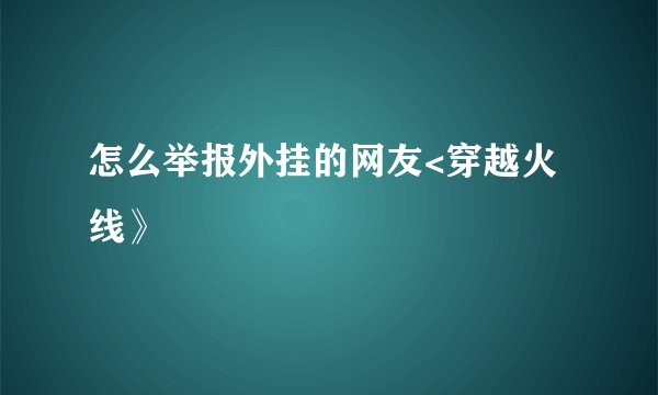 怎么举报外挂的网友<穿越火线》