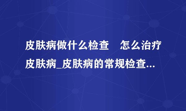 皮肤病做什么检查 怎么治疗皮肤病_皮肤病的常规检查有哪些_皮肤病的过敏源有哪些