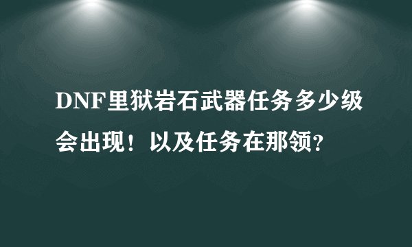 DNF里狱岩石武器任务多少级会出现！以及任务在那领？