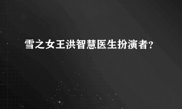 雪之女王洪智慧医生扮演者？