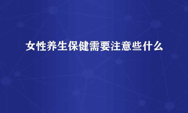 女性养生保健需要注意些什么