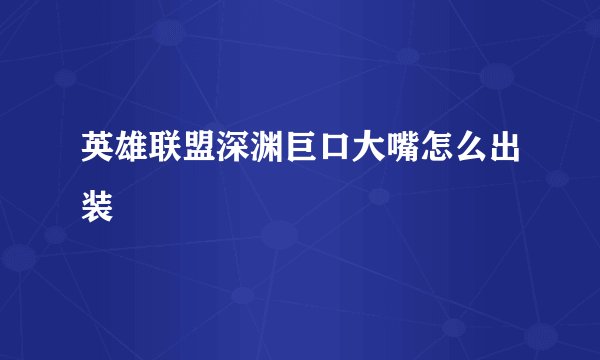 英雄联盟深渊巨口大嘴怎么出装