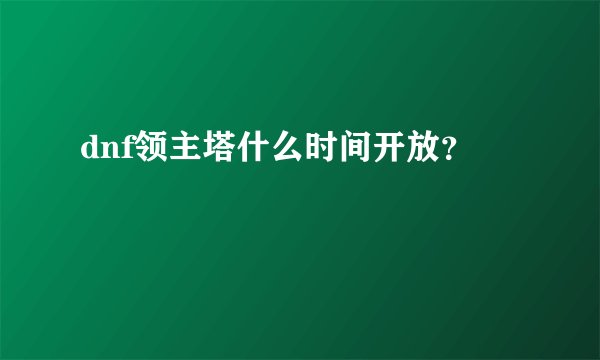 dnf领主塔什么时间开放?