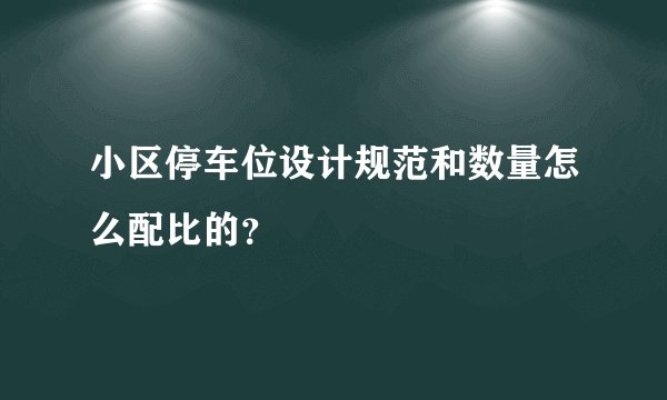 小区停车位设计规范和数量怎么配比的？