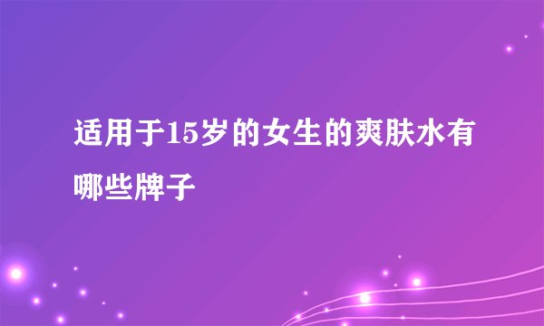 适用于15岁的女生的爽肤水有哪些牌子