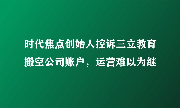 时代焦点创始人控诉三立教育搬空公司账户,运营难以为继