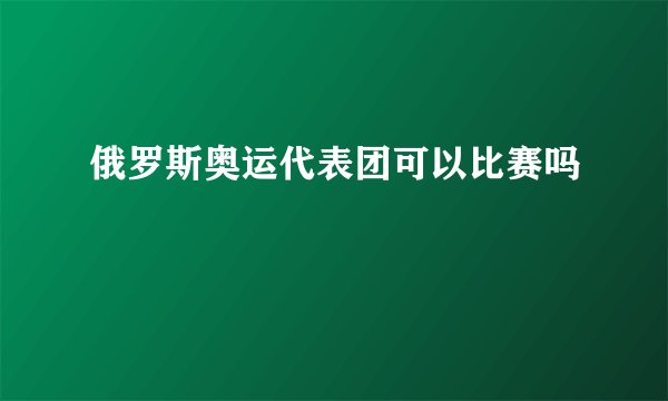 俄罗斯奥运代表团可以比赛吗