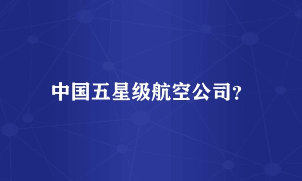 中国五星级航空公司？