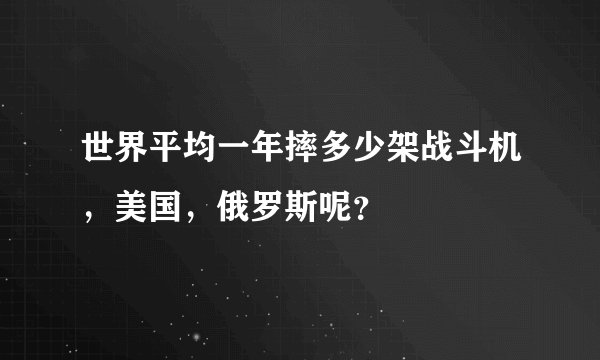 世界平均一年摔多少架战斗机，美国，俄罗斯呢？