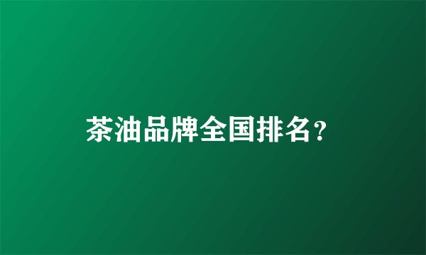 茶油品牌全国排名？