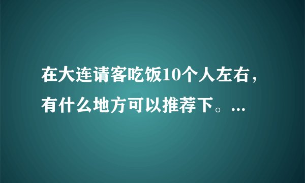 在大连请客吃饭10个人左右,有什么地方可以推荐下。价位500左右
