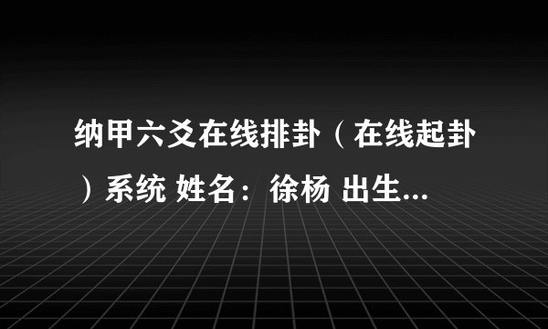 纳甲六爻在线排卦（在线起卦）系统 姓名：徐杨 出生年:1993 性别：女占事：感情