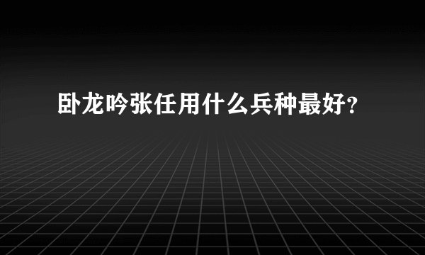 卧龙吟张任用什么兵种最好？