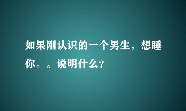 如果刚认识的一个男生，想睡你。。说明什么？
