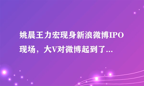 姚晨王力宏现身新浪微博IPO现场，大V对微博起到了什么作用？
