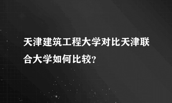 天津建筑工程大学对比天津联合大学如何比较?