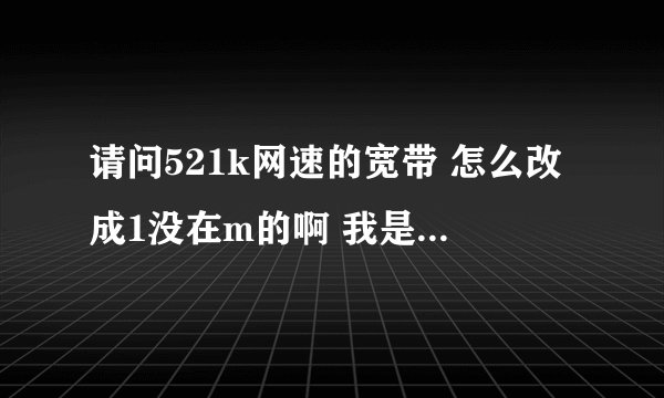 请问521k网速的宽带 怎么改成1没在m的啊 我是北方网通