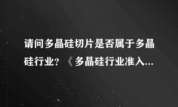 请问多晶硅切片是否属于多晶硅行业？《多晶硅行业准入条件》是否适用？
