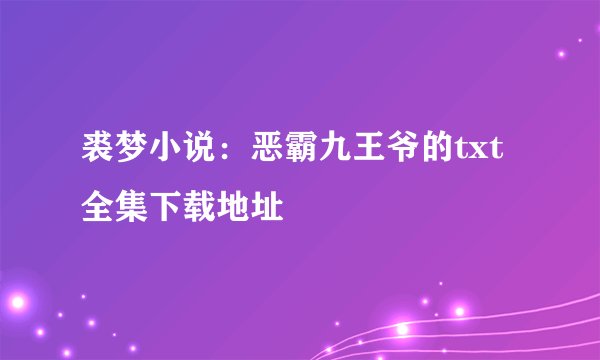 裘梦小说：恶霸九王爷的txt全集下载地址
