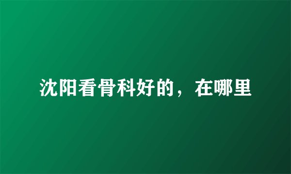 沈阳看骨科好的，在哪里