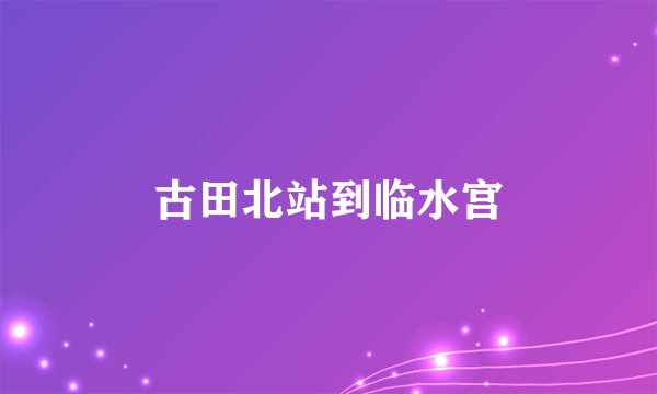 古田北站到临水宫