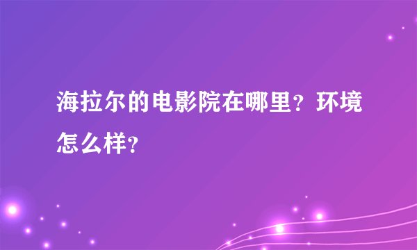 海拉尔的电影院在哪里？环境怎么样？