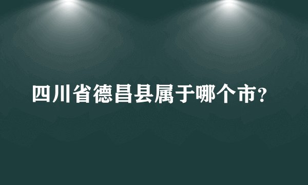 四川省德昌县属于哪个市?