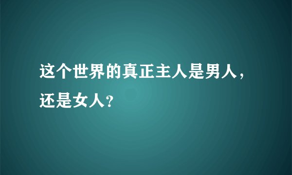 这个世界的真正主人是男人,还是女人?