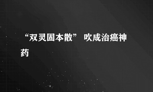 “双灵固本散” 吹成治癌神药