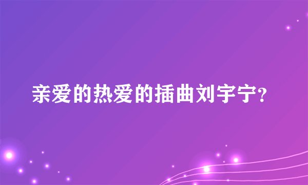 亲爱的热爱的插曲刘宇宁？