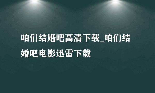 咱们结婚吧高清下载_咱们结婚吧电影迅雷下载