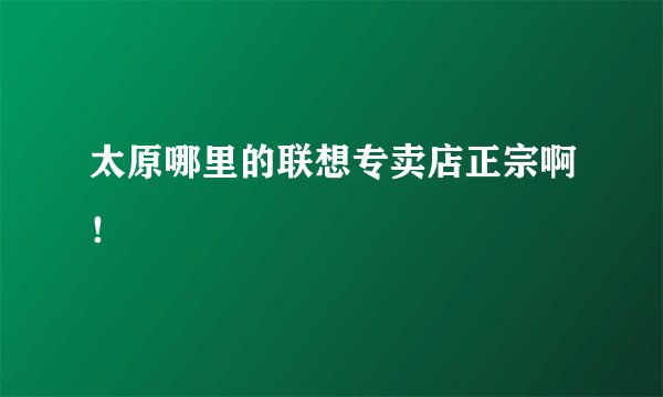 太原哪里的联想专卖店正宗啊！