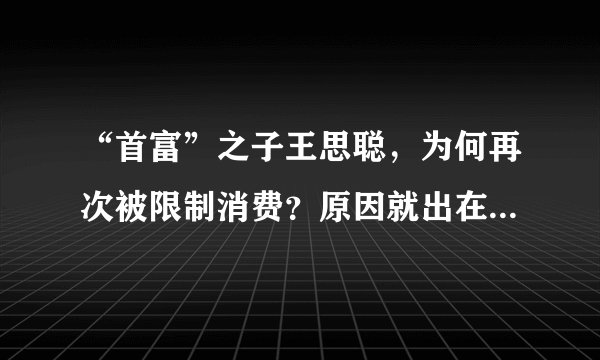 “首富”之子王思聪，为何再次被限制消费？原因就出在这个点上