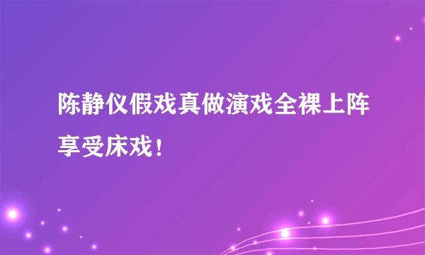 陈静仪假戏真做演戏全裸上阵享受床戏！