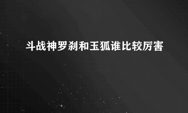 斗战神罗刹和玉狐谁比较厉害