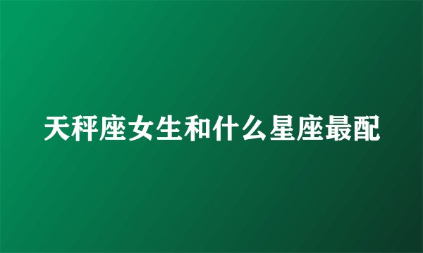 天秤座女生和什么星座最配