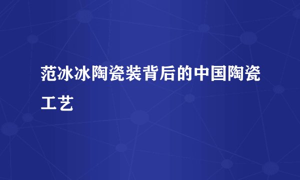 范冰冰陶瓷装背后的中国陶瓷工艺