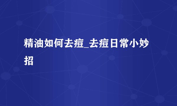精油如何去痘_去痘日常小妙招