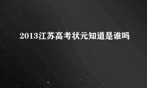 2013江苏高考状元知道是谁吗