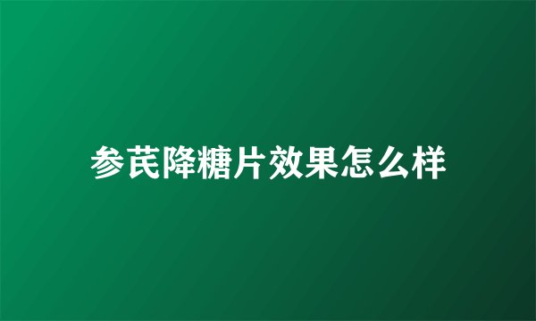 参芪降糖片效果怎么样