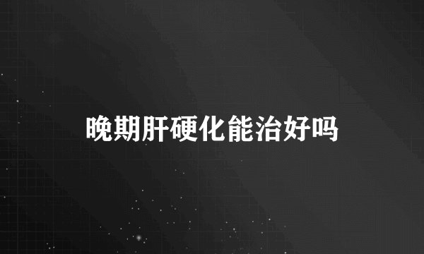 晚期肝硬化能治好吗