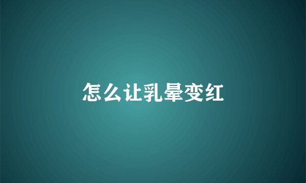 怎么让乳晕变红