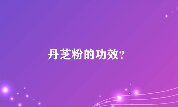 丹芝粉的功效？