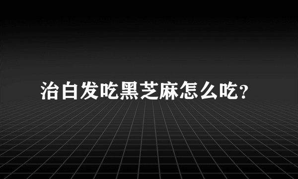治白发吃黑芝麻怎么吃？