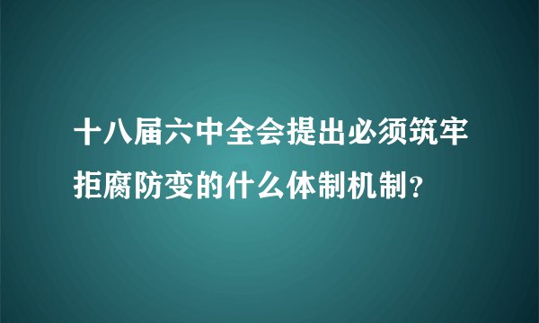 十八届六中全会提出必须筑牢拒腐防变的什么体制机制?